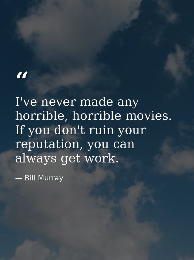 I've never made any horrible, horrible movies. If you don't ruin your reputation, you can always get work. — Bill Murray