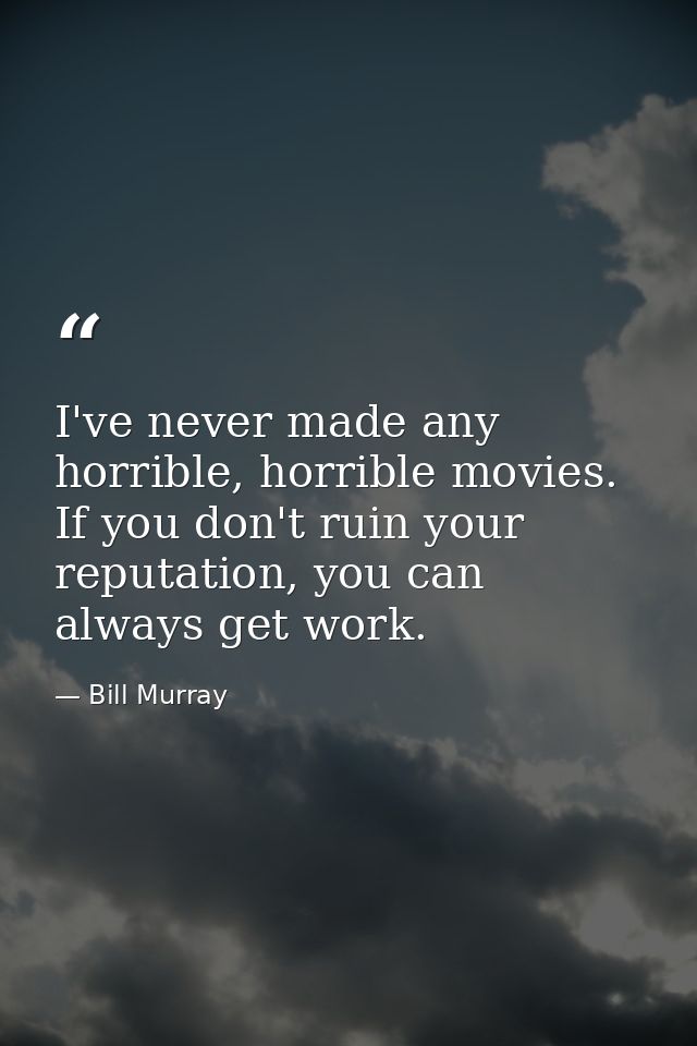 I've never made any horrible, horrible movies. If you don't ruin your reputation, you can always get work. — Bill Murray