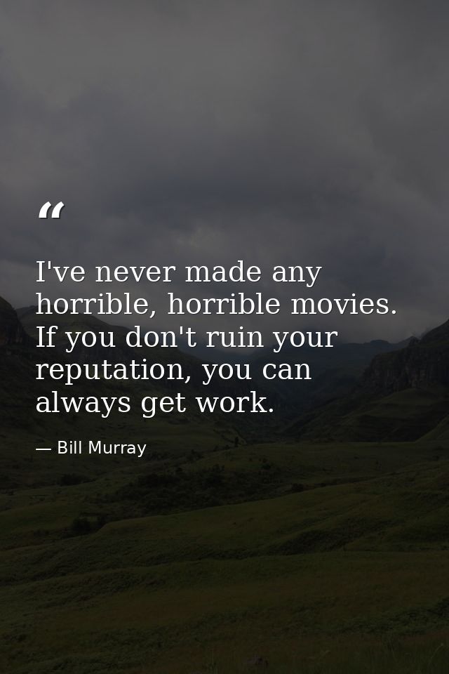 I've never made any horrible, horrible movies. If you don't ruin your reputation, you can always get work. — Bill Murray