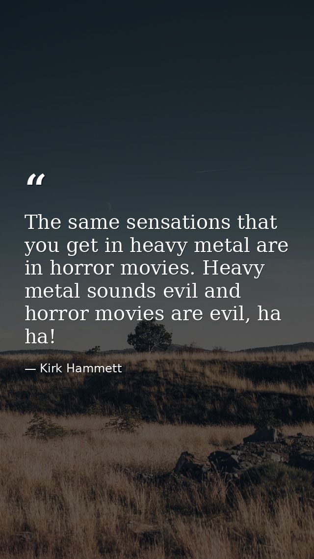 The same sensations that you get in heavy metal are in horror movies. Heavy metal sounds evil and horror movies are evil — Kirk Hammett