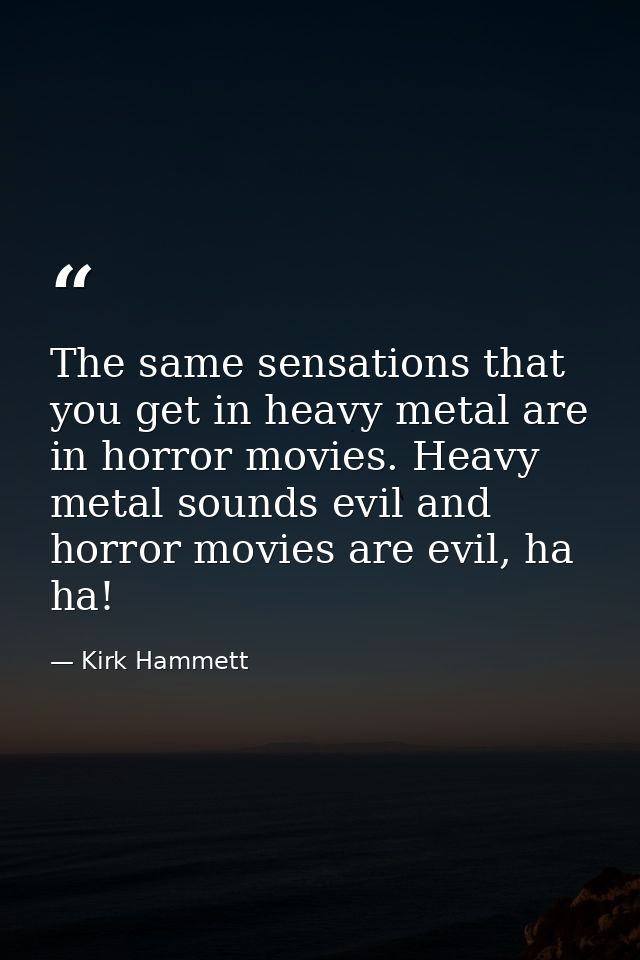 The same sensations that you get in heavy metal are in horror movies. Heavy metal sounds evil and horror movies are evil — Kirk Hammett