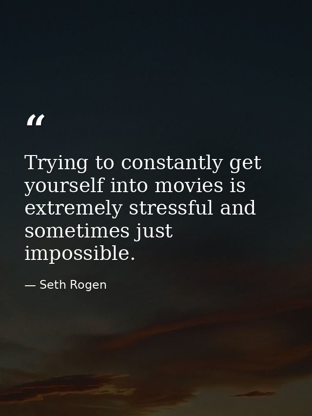 Trying to constantly get yourself into movies is extremely stressful and sometimes just impossible. — Seth Rogen