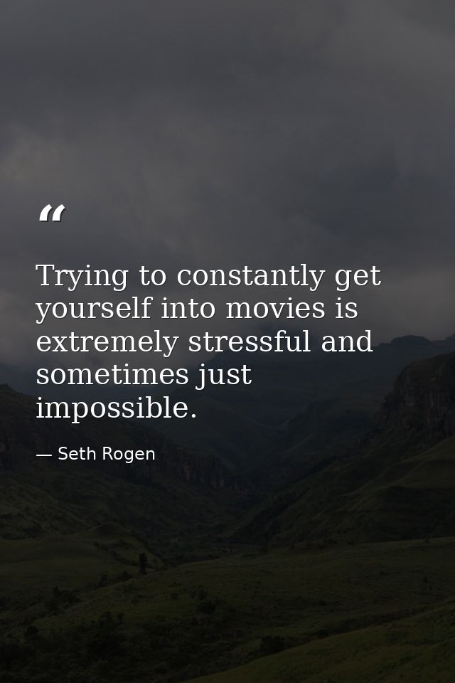 Trying to constantly get yourself into movies is extremely stressful and sometimes just impossible. — Seth Rogen