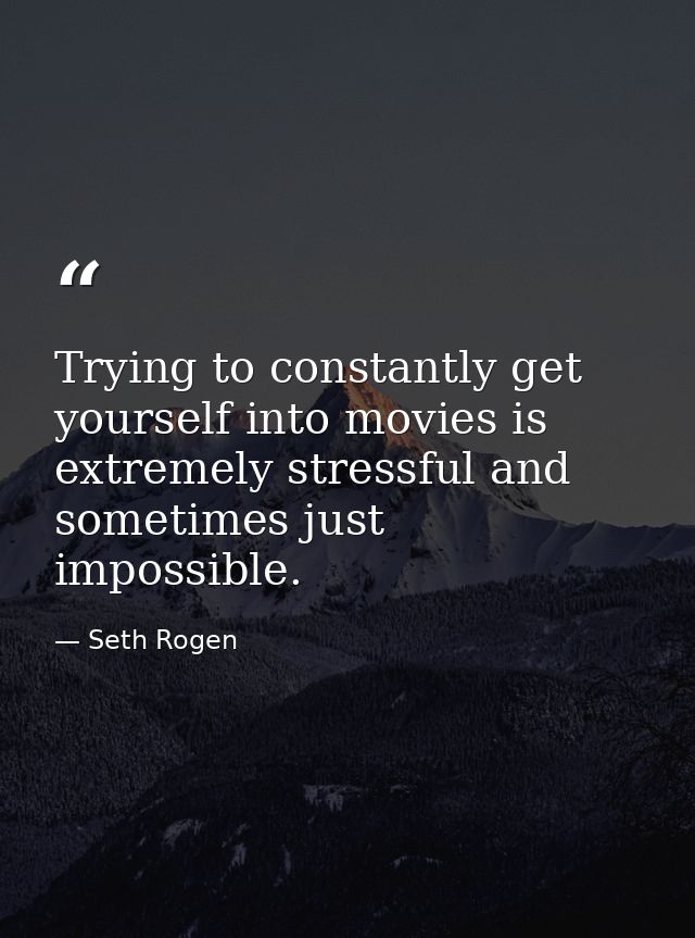 Trying to constantly get yourself into movies is extremely stressful and sometimes just impossible. — Seth Rogen