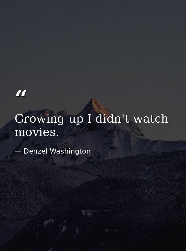 Growing up I didn't watch movies. — Denzel Washington