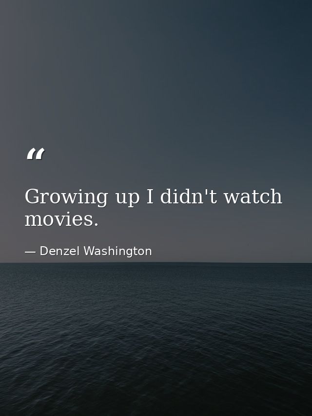 Growing up I didn't watch movies. — Denzel Washington