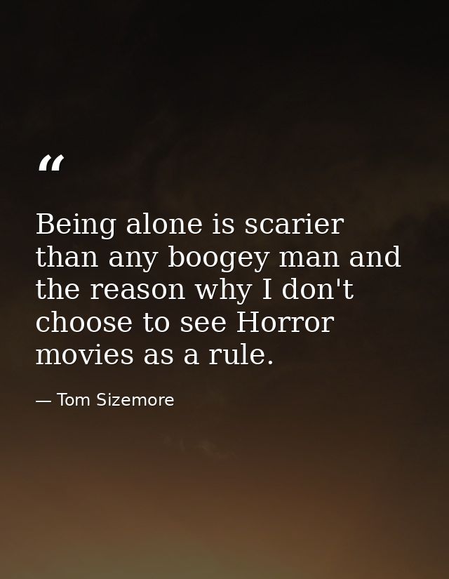Being alone is scarier than any boogey man and the reason why I don't choose to see Horror movies as a rule. — Tom Sizemore