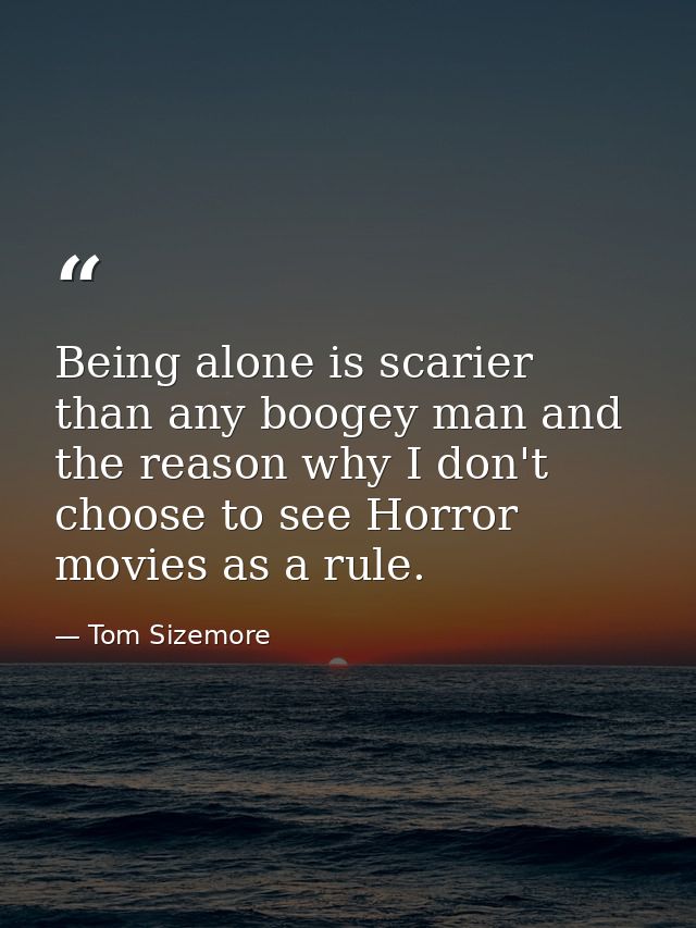 Being alone is scarier than any boogey man and the reason why I don't choose to see Horror movies as a rule. — Tom Sizemore