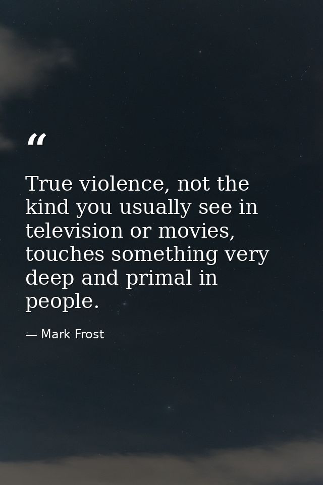 True violence, not the kind you usually see in television or movies, touches something very deep and primal in people. — Mark Frost