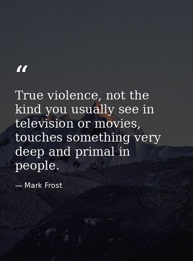 True violence, not the kind you usually see in television or movies, touches something very deep and primal in people. — Mark Frost