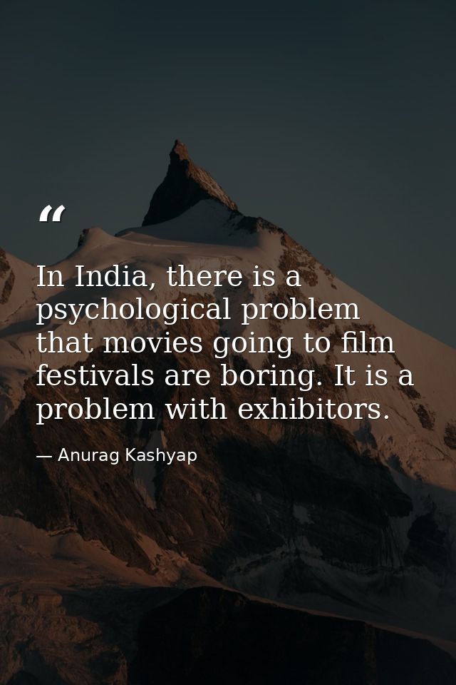 In India, there is a psychological problem that movies going to film festivals are boring. It is a problem with exhibito — Anurag Kashyap