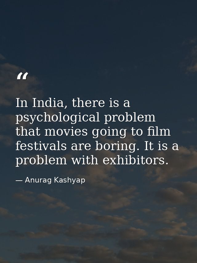 In India, there is a psychological problem that movies going to film festivals are boring. It is a problem with exhibito — Anurag Kashyap
