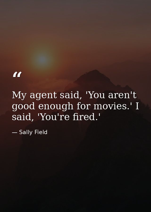 My agent said, 'You aren't good enough for movies.' I said, 'You're fired.' — Sally Field