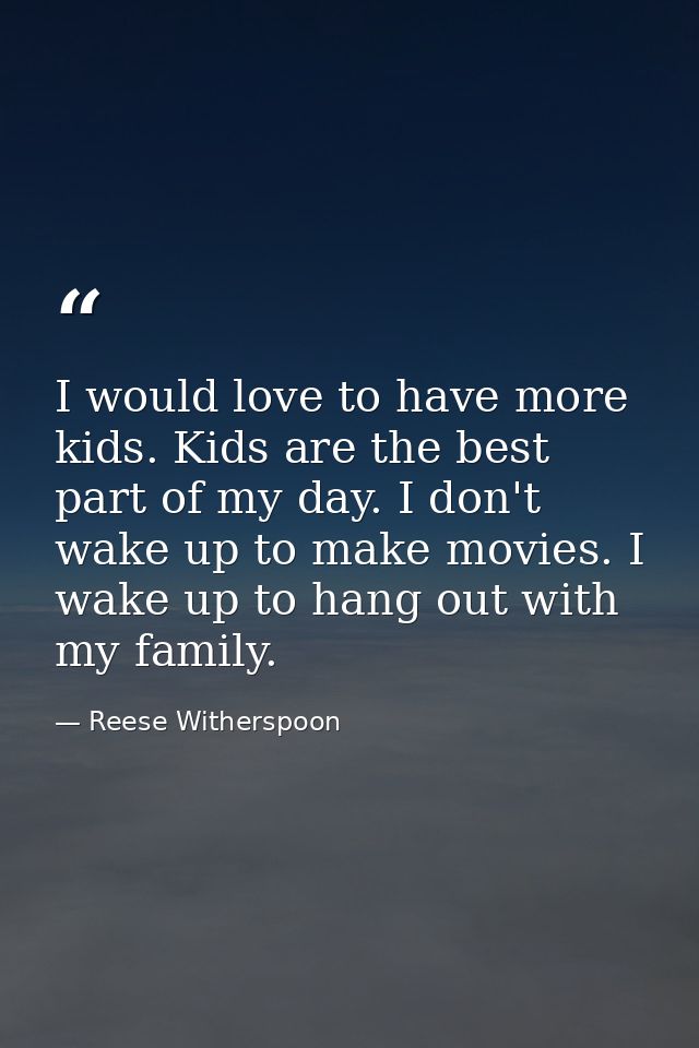 I would love to have more kids. Kids are the best part of my day. I don't wake up to make movies. I wake up to hang out  — Reese Witherspoon