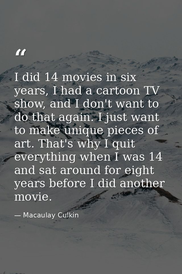 I did 14 movies in six years, I had a cartoon TV show, and I don't want to do that again. I just want to make unique pie — Macaulay Culkin