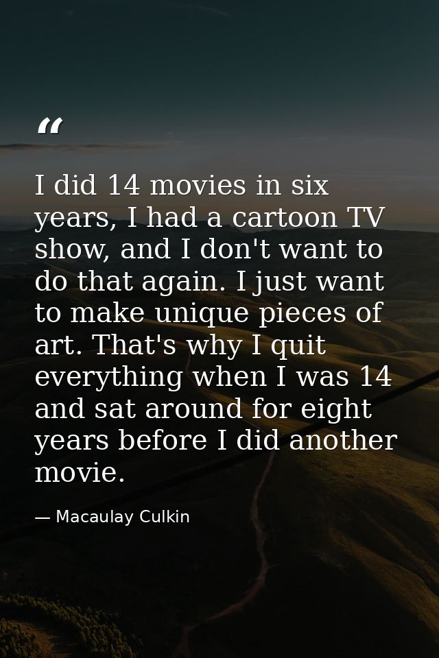 I did 14 movies in six years, I had a cartoon TV show, and I don't want to do that again. I just want to make unique pie — Macaulay Culkin