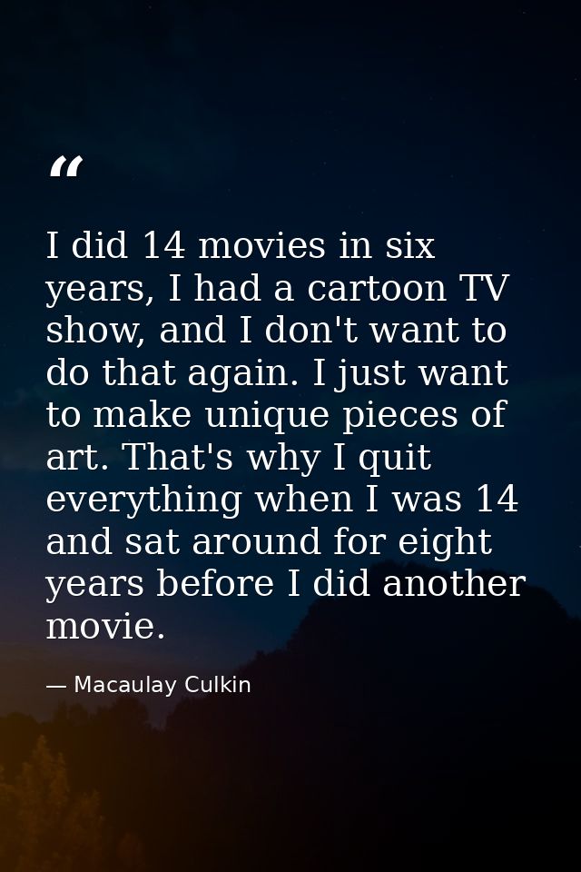 I did 14 movies in six years, I had a cartoon TV show, and I don't want to do that again. I just want to make unique pie — Macaulay Culkin