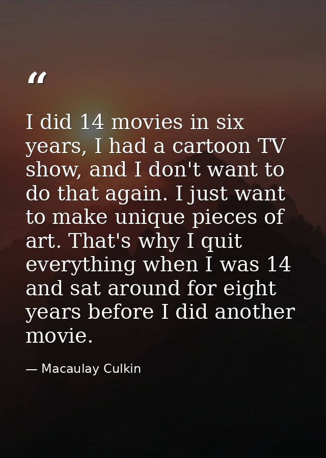 I did 14 movies in six years, I had a cartoon TV show, and I don't want to do that again. I just want to make unique pie — Macaulay Culkin
