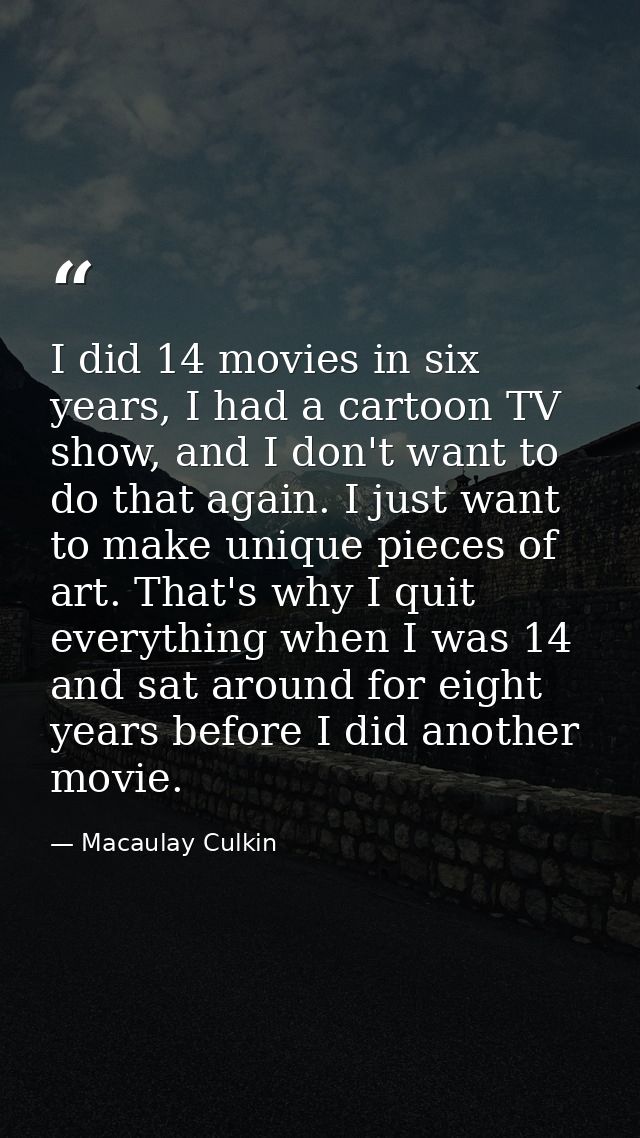 I did 14 movies in six years, I had a cartoon TV show, and I don't want to do that again. I just want to make unique pie — Macaulay Culkin