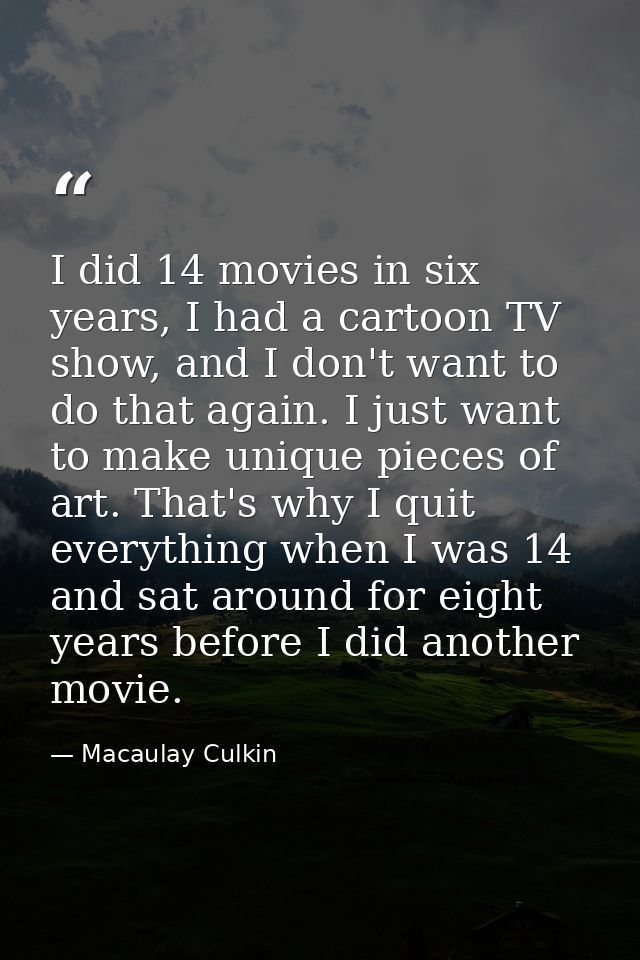 I did 14 movies in six years, I had a cartoon TV show, and I don't want to do that again. I just want to make unique pie — Macaulay Culkin