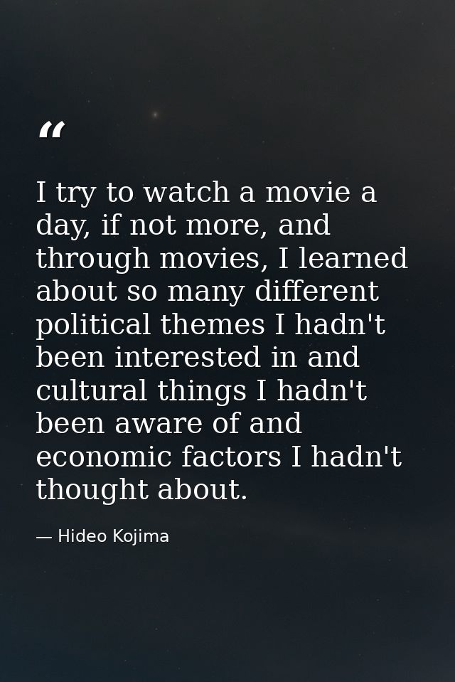 I try to watch a movie a day, if not more, and through movies, I learned about so many different political themes I hadn — Hideo Kojima