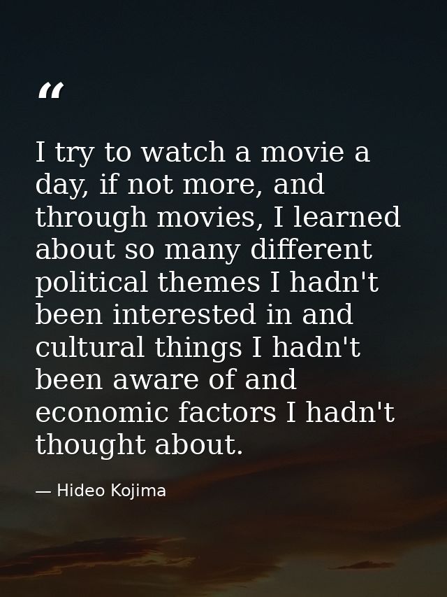 I try to watch a movie a day, if not more, and through movies, I learned about so many different political themes I hadn — Hideo Kojima