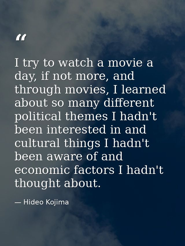 I try to watch a movie a day, if not more, and through movies, I learned about so many different political themes I hadn — Hideo Kojima