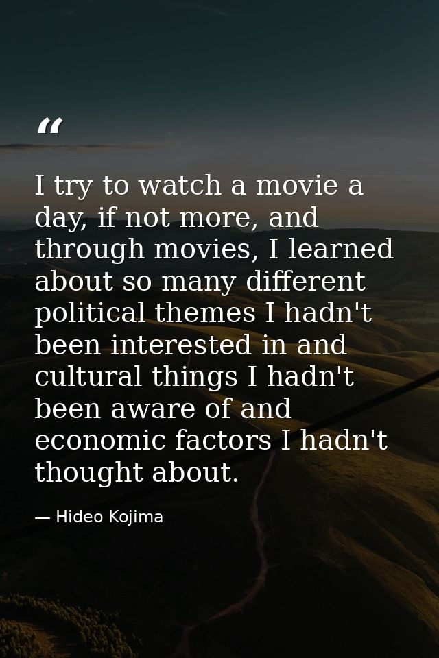 I try to watch a movie a day, if not more, and through movies, I learned about so many different political themes I hadn — Hideo Kojima
