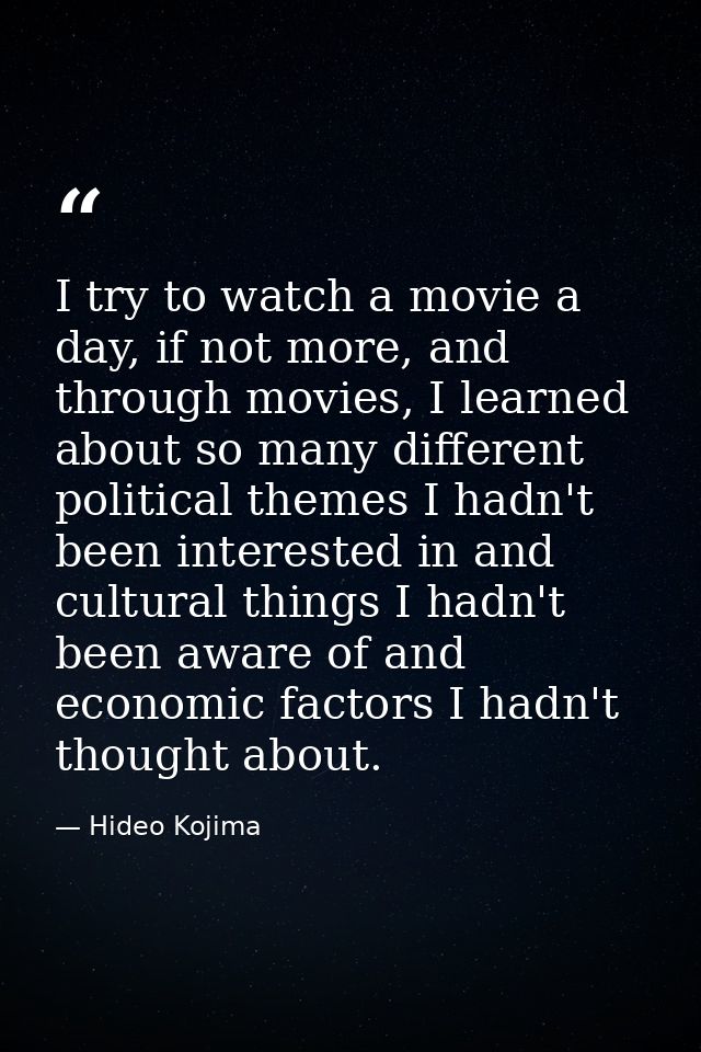 I try to watch a movie a day, if not more, and through movies, I learned about so many different political themes I hadn — Hideo Kojima