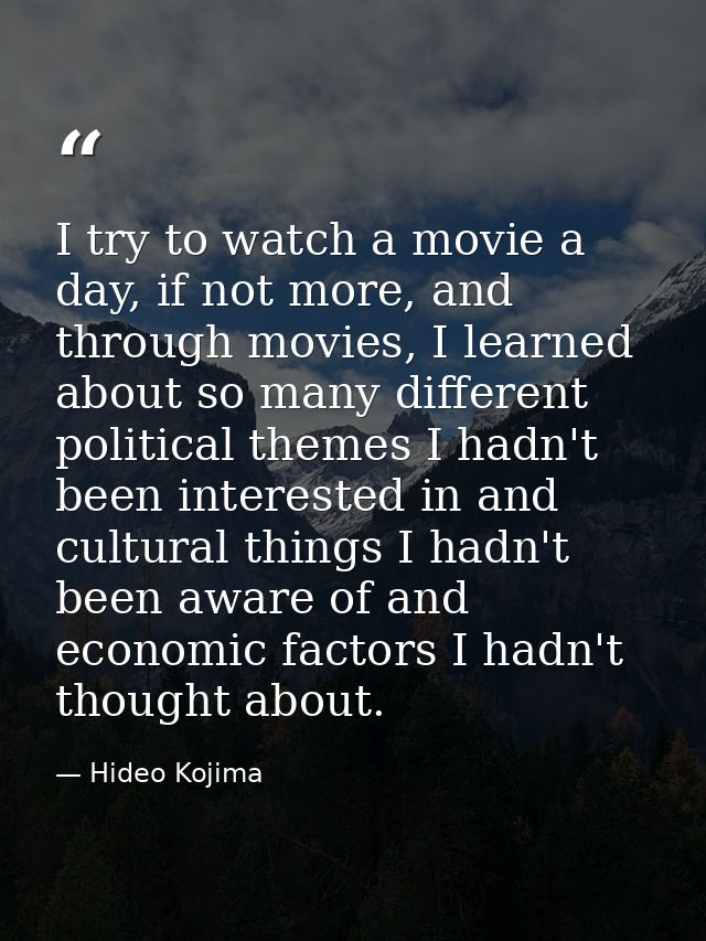 I try to watch a movie a day, if not more, and through movies, I learned about so many different political themes I hadn — Hideo Kojima