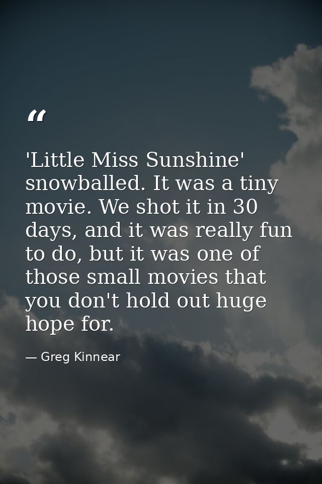 'Little Miss Sunshine' snowballed. It was a tiny movie. We shot it in 30 days, and it was really fun to do, but it was o — Greg Kinnear