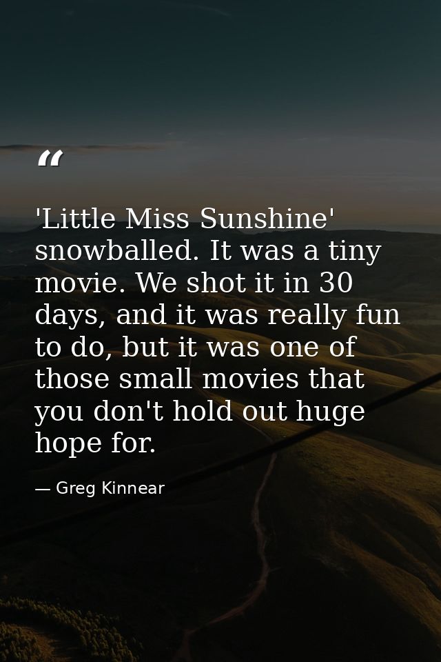 'Little Miss Sunshine' snowballed. It was a tiny movie. We shot it in 30 days, and it was really fun to do, but it was o — Greg Kinnear
