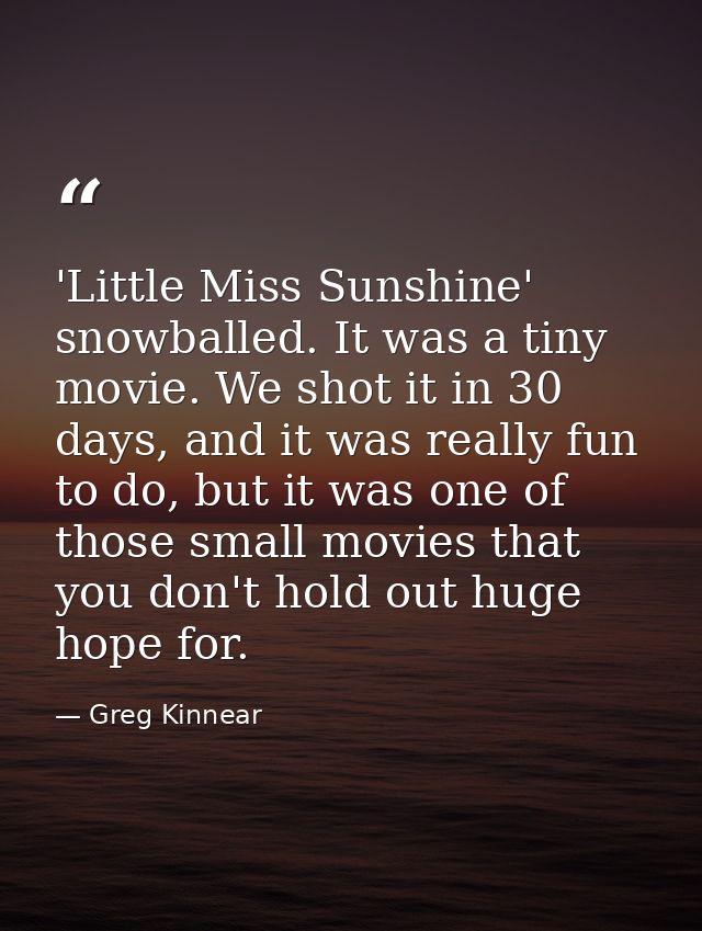 'Little Miss Sunshine' snowballed. It was a tiny movie. We shot it in 30 days, and it was really fun to do, but it was o — Greg Kinnear