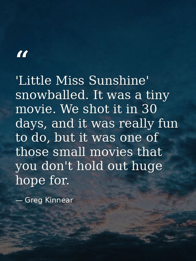 'Little Miss Sunshine' snowballed. It was a tiny movie. We shot it in 30 days, and it was really fun to do, but it was o — Greg Kinnear