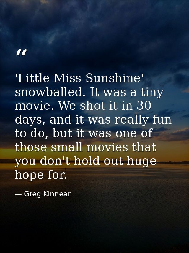'Little Miss Sunshine' snowballed. It was a tiny movie. We shot it in 30 days, and it was really fun to do, but it was o — Greg Kinnear