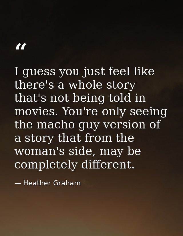 I guess you just feel like there's a whole story that's not being told in movies. You're only seeing the macho guy versi — Heather Graham