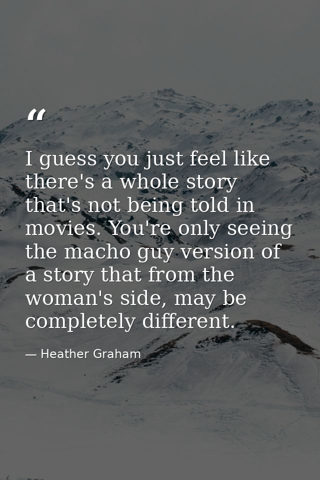 I guess you just feel like there's a whole story that's not being told in movies. You're only seeing the macho guy versi — Heather Graham