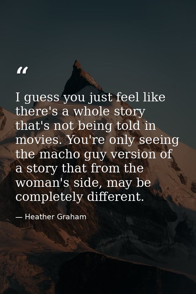 I guess you just feel like there's a whole story that's not being told in movies. You're only seeing the macho guy versi — Heather Graham