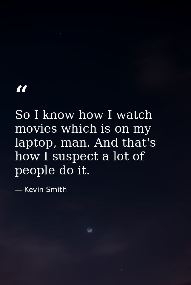 So I know how I watch movies which is on my laptop, man. And that's how I suspect a lot of people do it. — Kevin Smith
