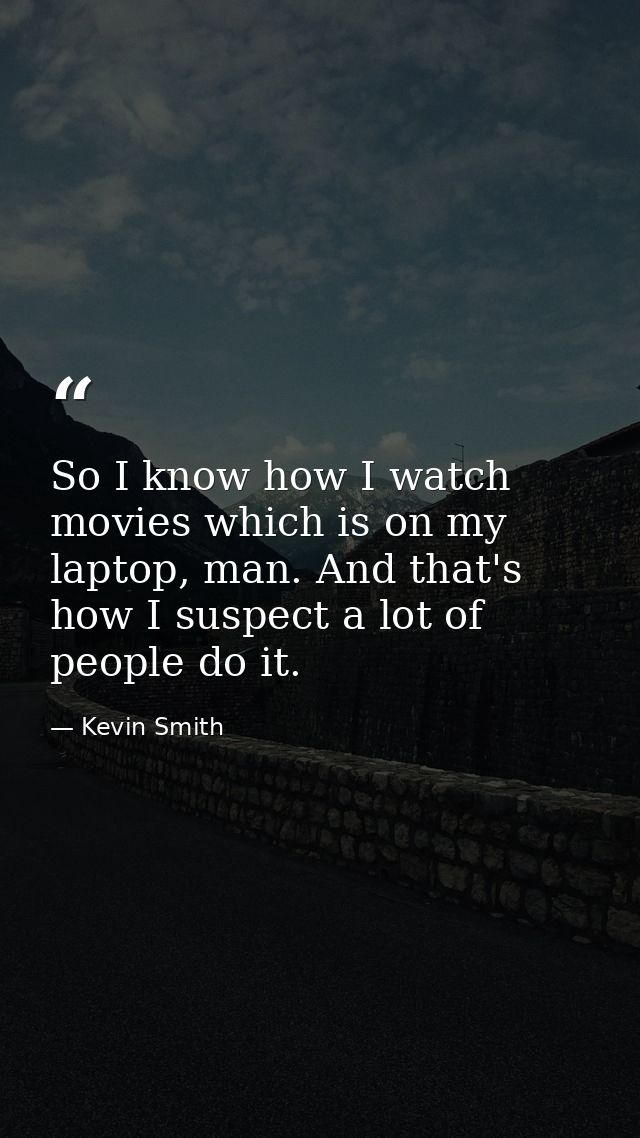So I know how I watch movies which is on my laptop, man. And that's how I suspect a lot of people do it. — Kevin Smith