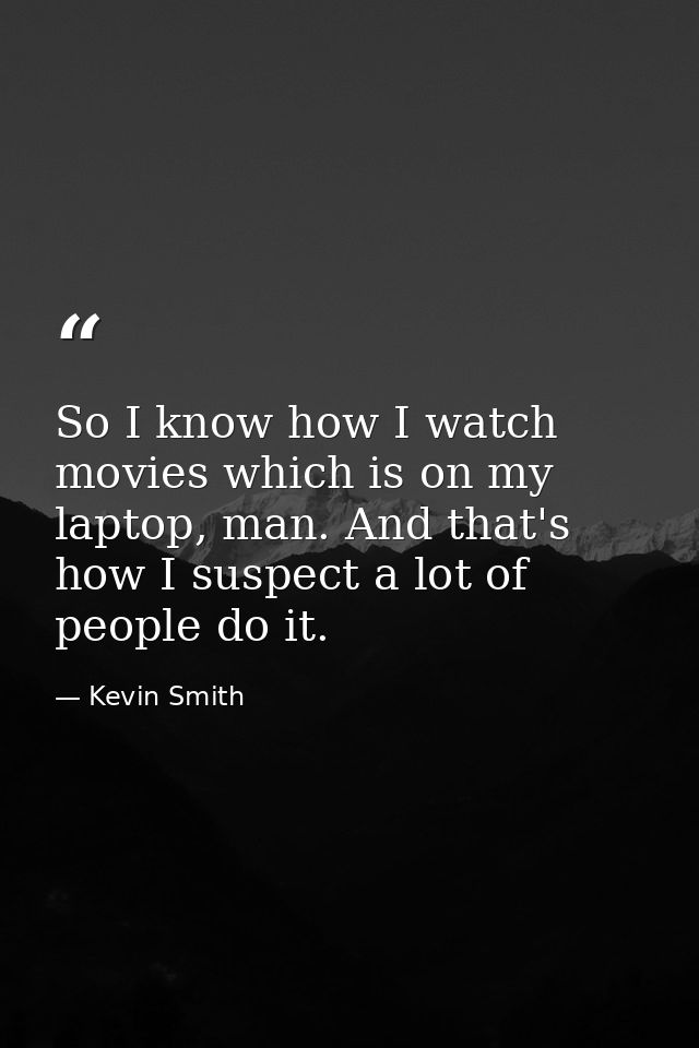 So I know how I watch movies which is on my laptop, man. And that's how I suspect a lot of people do it. — Kevin Smith