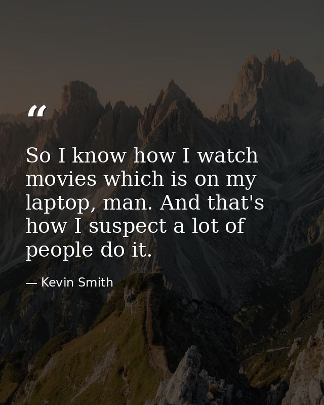 So I know how I watch movies which is on my laptop, man. And that's how I suspect a lot of people do it. — Kevin Smith