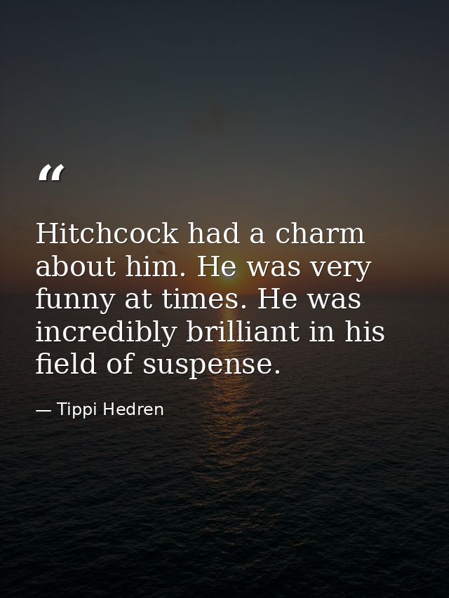 Hitchcock had a charm about him. He was very funny at times. He was incredibly brilliant in his field of suspense. — Tippi Hedren