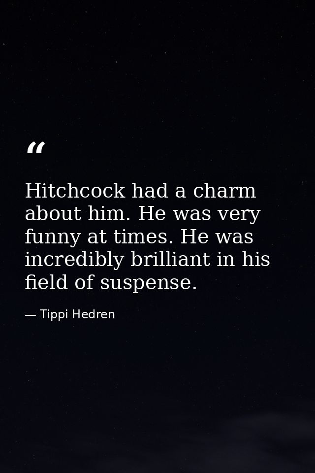 Hitchcock had a charm about him. He was very funny at times. He was incredibly brilliant in his field of suspense. — Tippi Hedren