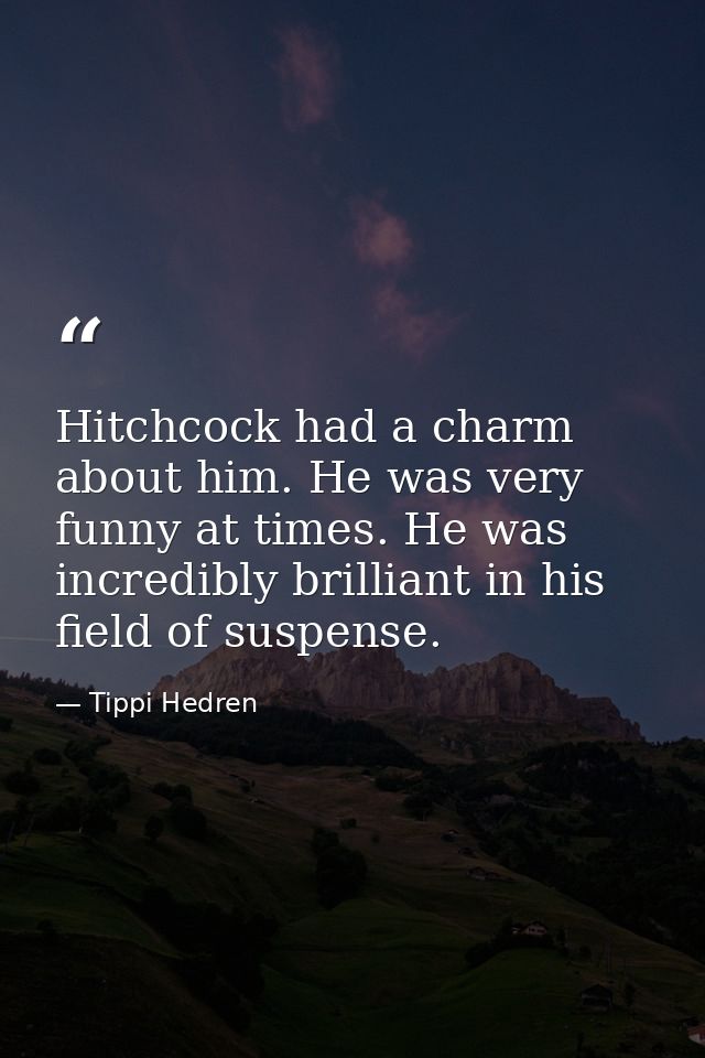 Hitchcock had a charm about him. He was very funny at times. He was incredibly brilliant in his field of suspense. — Tippi Hedren