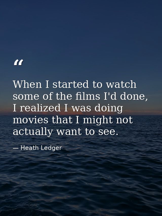 When I started to watch some of the films I'd done, I realized I was doing movies that I might not actually want to see. — Heath Ledger