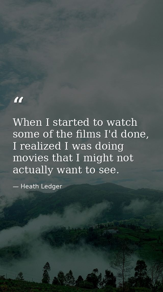When I started to watch some of the films I'd done, I realized I was doing movies that I might not actually want to see. — Heath Ledger