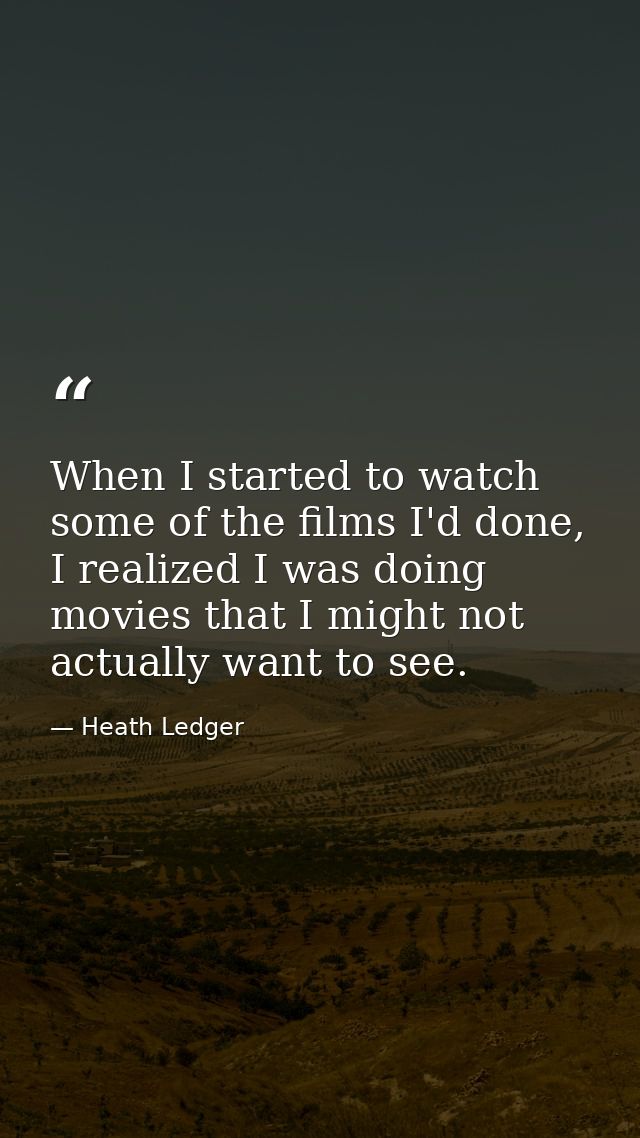 When I started to watch some of the films I'd done, I realized I was doing movies that I might not actually want to see. — Heath Ledger