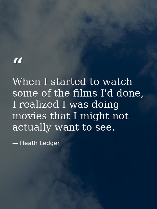 When I started to watch some of the films I'd done, I realized I was doing movies that I might not actually want to see. — Heath Ledger