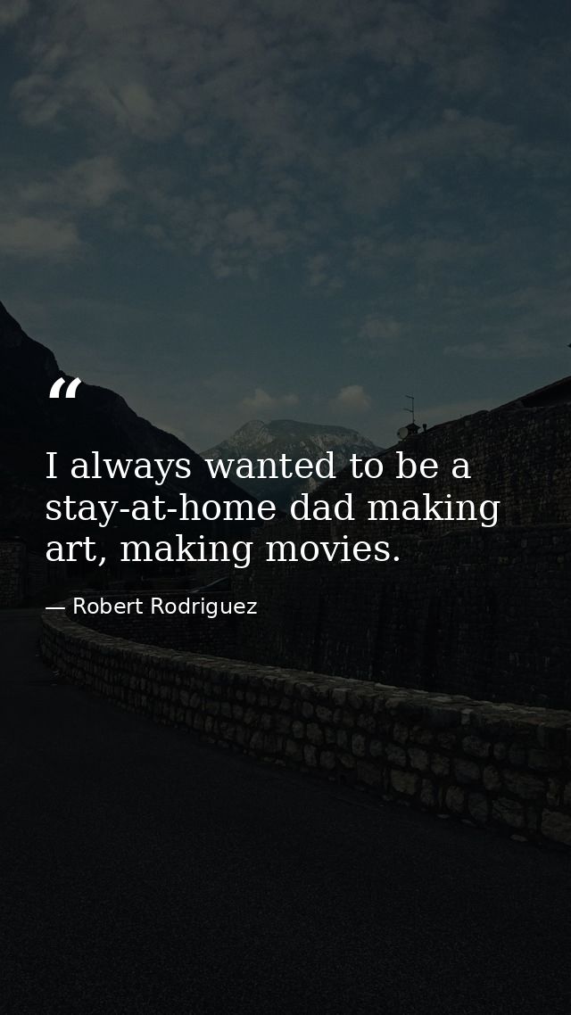 I always wanted to be a stay-at-home dad making art, making movies. — Robert Rodriguez